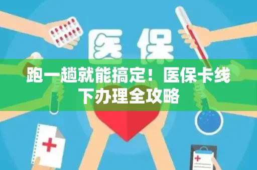 跑一趟就能搞定！医保卡线下办理全攻略